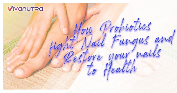 How Probiotics Fight Nail Fungus and Restore Your Nails to Health - Viva Nutra