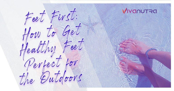 Feet first: How To Get Healthy Feet Perfect For The Outdoors - Viva Nutra